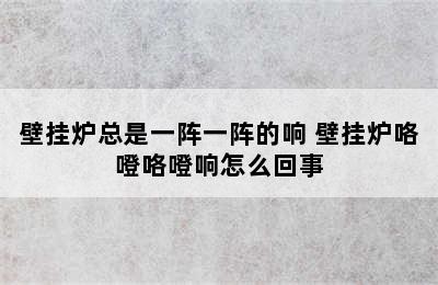 壁挂炉总是一阵一阵的响 壁挂炉咯噔咯噔响怎么回事